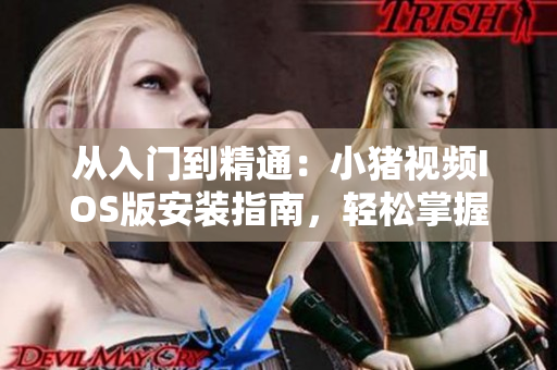 從入門到精通：小豬視頻IOS版安裝指南，輕松掌握下載安裝技巧！