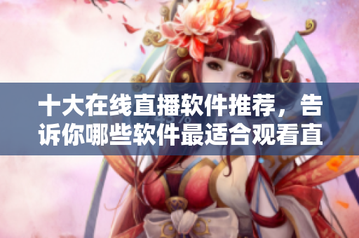十大在線直播軟件推薦，告訴你哪些軟件最適合觀看直播