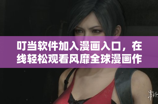 叮當軟件加入漫畫入口，在線輕松觀看風靡全球漫畫作品