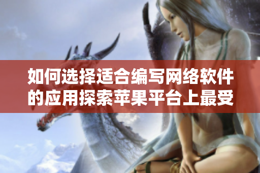 如何選擇適合編寫網(wǎng)絡(luò)軟件的應(yīng)用探索蘋果平臺(tái)上最受歡迎的軟件推薦集合