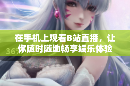 在手機(jī)上觀看B站直播，讓你隨時(shí)隨地暢享娛樂(lè)體驗(yàn)