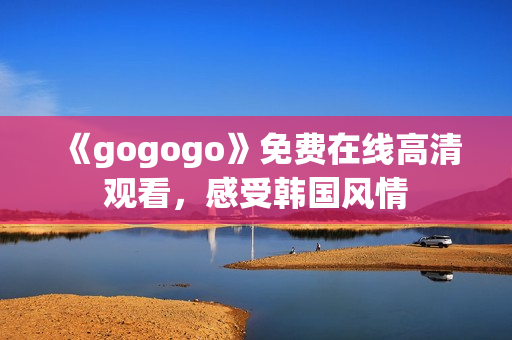 《gogogo》免費(fèi)在線高清觀看，感受韓國(guó)風(fēng)情