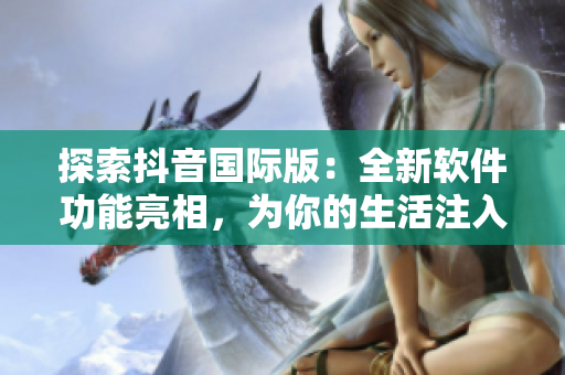 探索抖音國際版：全新軟件功能亮相，為你的生活注入更多趣味