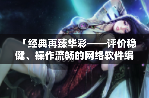 「經(jīng)典再臻華彩——評(píng)價(jià)穩(wěn)健、操作流暢的網(wǎng)絡(luò)軟件編輯推薦」