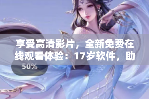 享受高清影片，全新免費在線觀看體驗：17歲軟件，助力暢順流暢。