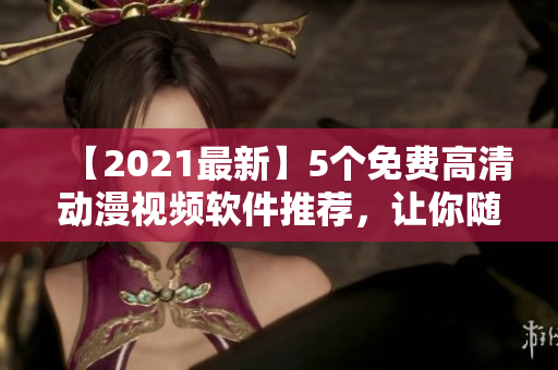 【2021最新】5個免費(fèi)高清動漫視頻軟件推薦，讓你隨時(shí)隨地暢享精彩動畫