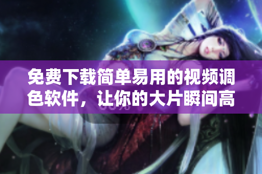 免費(fèi)下載簡(jiǎn)單易用的視頻調(diào)色軟件，讓你的大片瞬間高大上！