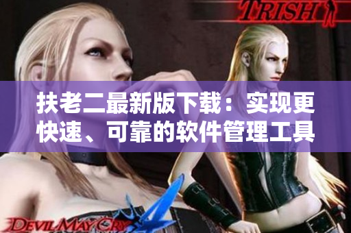 扶老二最新版下載：實現(xiàn)更快速、可靠的軟件管理工具
