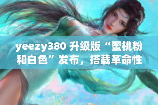 yeezy380 升級版“蜜桃粉和白色”發(fā)布，搭載革命性網絡軟件功能