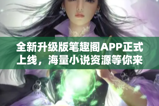 全新升級(jí)版筆趣閣APP正式上線，海量小說(shuō)資源等你來(lái)下載