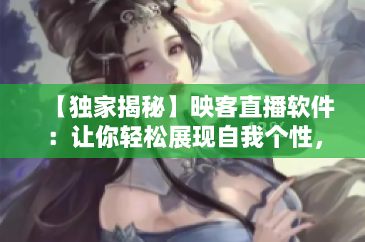 【獨家揭秘】映客直播軟件：讓你輕松展現(xiàn)自我個性，成為網(wǎng)絡大咖！