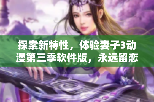 探索新特性，體驗妻子3動漫第三季軟件版，永遠留戀的新奇感