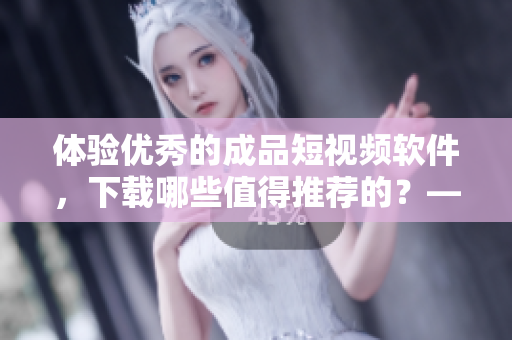 體驗優(yōu)秀的成品短視頻軟件，下載哪些值得推薦的？——軟件下載推薦