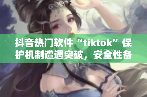 抖音熱門軟件“tiktok”保護(hù)機(jī)制遭遇突破，安全性備受質(zhì)疑