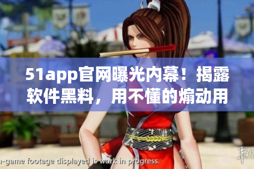 51app官網(wǎng)曝光內(nèi)幕！揭露軟件黑料，用不懂的煽動(dòng)用戶？