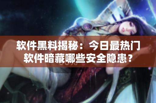 軟件黑料揭秘：今日最熱門軟件暗藏哪些安全隱患？