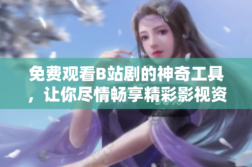 免費(fèi)觀看B站劇的神奇工具，讓你盡情暢享精彩影視資源