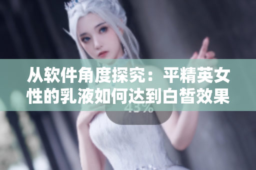 從軟件角度探究：平精英女性的乳液如何達到白皙效果？