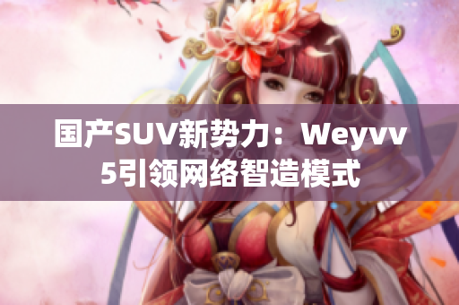 國(guó)產(chǎn)SUV新勢(shì)力：Weyvv5引領(lǐng)網(wǎng)絡(luò)智造模式