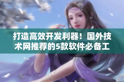 打造高效開(kāi)發(fā)利器！國(guó)外技術(shù)網(wǎng)推薦的5款軟件必備工具
