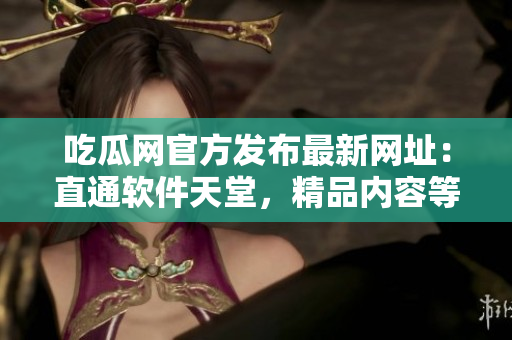 吃瓜網(wǎng)官方發(fā)布最新網(wǎng)址：直通軟件天堂，精品內(nèi)容等你發(fā)現(xiàn)