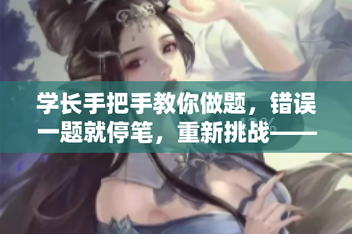 學(xué)長(zhǎng)手把手教你做題，錯(cuò)誤一題就停筆，重新挑戰(zhàn)——軟件開發(fā)新指南
