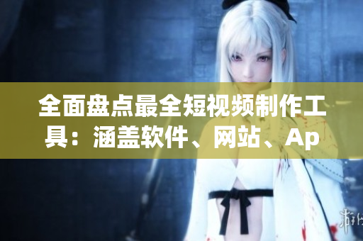 全面盤(pán)點(diǎn)最全短視頻制作工具：涵蓋軟件、網(wǎng)站、App推薦