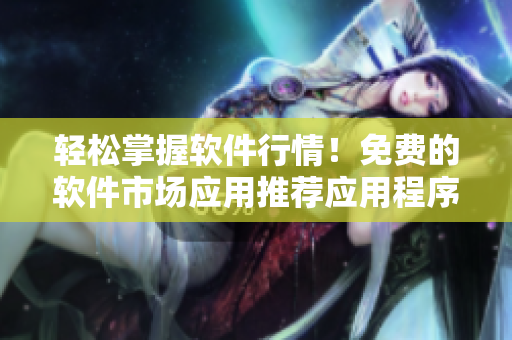 輕松掌握軟件行情！免費的軟件市場應(yīng)用推薦應(yīng)用程序