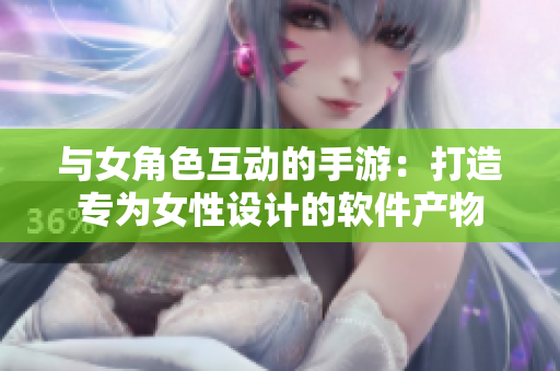 與女角色互動的手游：打造專為女性設計的軟件產(chǎn)物