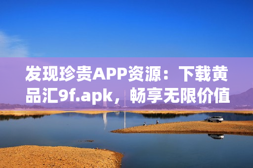 發(fā)現(xiàn)珍貴APP資源：下載黃品匯9f.apk，暢享無(wú)限價(jià)值！
