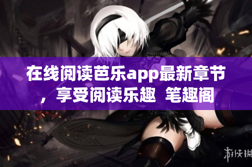 在線閱讀芭樂app最新章節(jié)，享受閱讀樂趣  筆趣閣