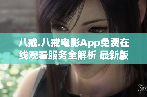 八戒.八戒電影App免費在線觀看服務(wù)全解析 最新版安裝教程推薦