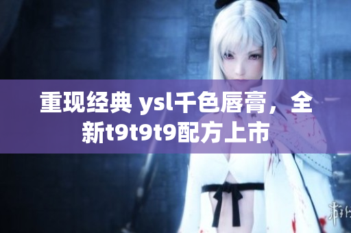 重現(xiàn)經(jīng)典 ysl千色唇膏，全新t9t9t9配方上市