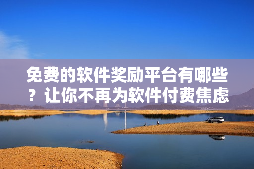 免費的軟件獎勵平臺有哪些？讓你不再為軟件付費焦慮！