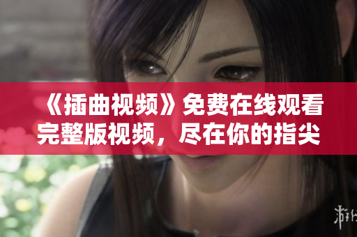 《插曲視頻》免費在線觀看完整版視頻，盡在你的指尖