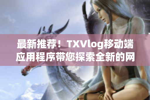 最新推薦！TXVlog移動端應(yīng)用程序帶您探索全新的網(wǎng)絡(luò)軟件世界