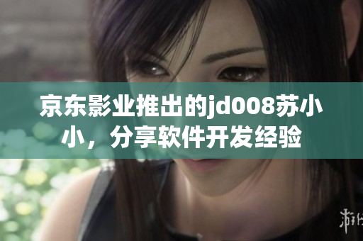 京東影業(yè)推出的jd008蘇小小，分享軟件開發(fā)經(jīng)驗(yàn)