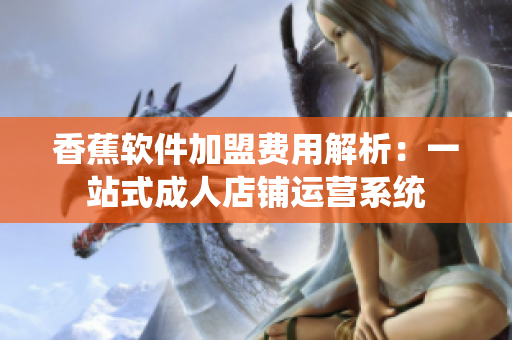 香蕉軟件加盟費用解析：一站式成人店鋪運營系統(tǒng)