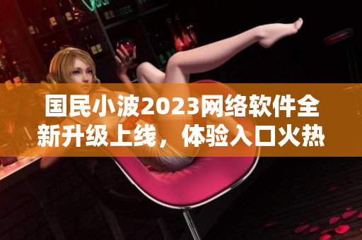 國民小波2023網(wǎng)絡軟件全新升級上線，體驗入口火熱開放