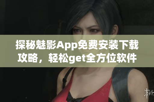 探秘魅影App免費安裝下載攻略，輕松get全方位軟件功能