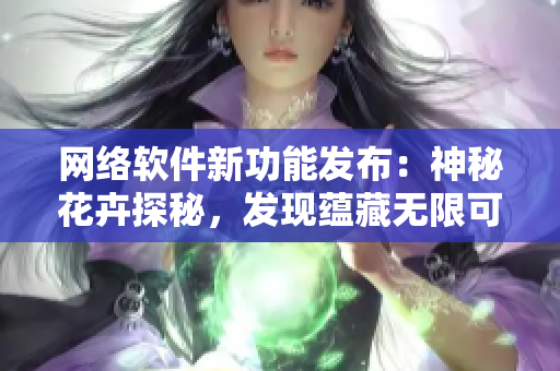 網(wǎng)絡(luò)軟件新功能發(fā)布：神秘花卉探秘，發(fā)現(xiàn)蘊(yùn)藏?zé)o限可能