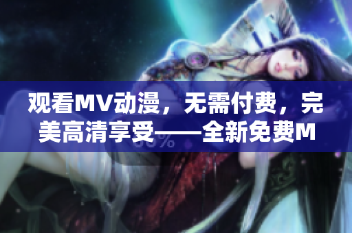 觀看MV動(dòng)漫，無(wú)需付費(fèi)，完美高清享受——全新免費(fèi)MV動(dòng)漫大放送！