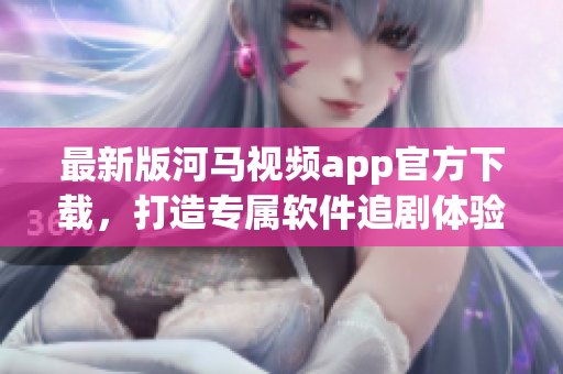最新版河馬視頻app官方下載，打造專屬軟件追劇體驗
