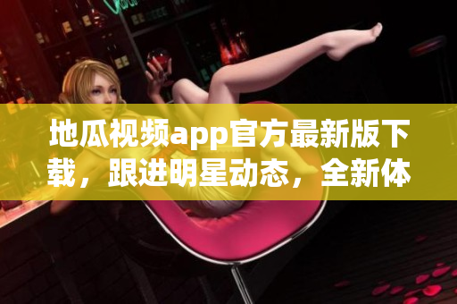 地瓜視頻app官方最新版下載，跟進明星動態(tài)，全新體驗追劇享受
