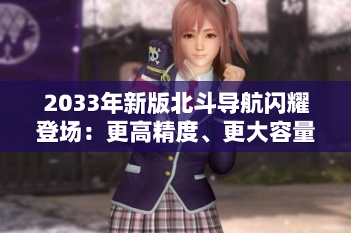 2033年新版北斗導(dǎo)航閃耀登場：更高精度、更大容量、更廣覆蓋