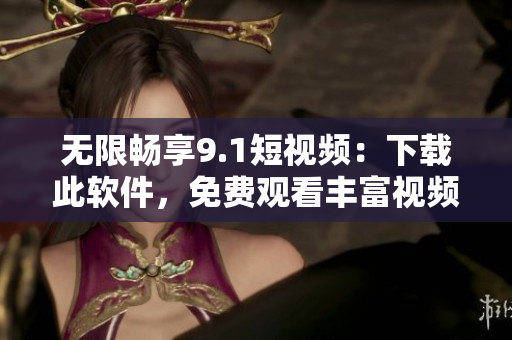 無限暢享9.1短視頻：下載此軟件，免費觀看豐富視頻內(nèi)容