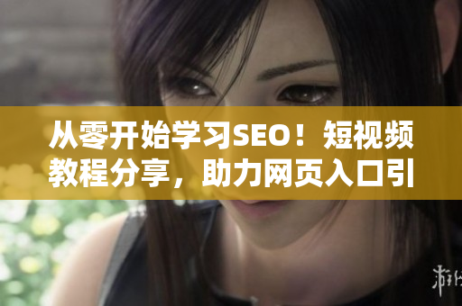 從零開始學習SEO！短視頻教程分享，助力網(wǎng)頁入口引流