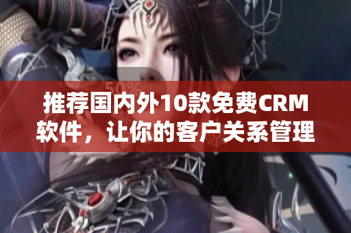 推薦國內(nèi)外10款免費CRM軟件，讓你的客戶關系管理更便捷高效