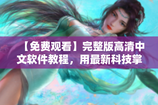 【免費(fèi)觀看】完整版高清中文軟件教程，用最新科技掌握技能！