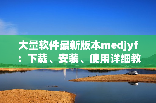 大量軟件最新版本medjyf：下載、安裝、使用詳細(xì)教程